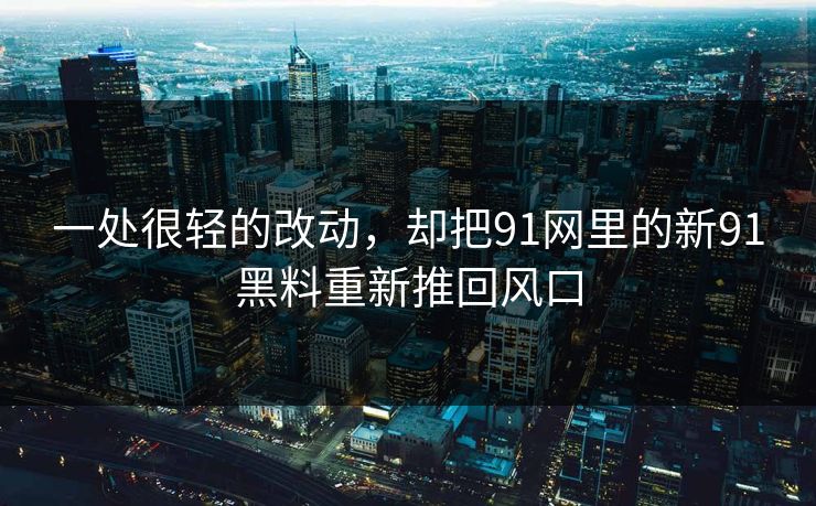 一处很轻的改动,却把91网里的新91黑料重新推回风口 一处很轻的改动,却把91网里的新91黑料重新推回风口