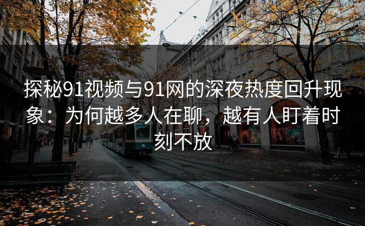 探秘91视频与91网的深夜热度回升现象:为何越多人在聊,越有人盯着时刻不放 探秘91视频与91网的深夜热度回升现象:为何越多人在聊,越有人盯着时刻不放
