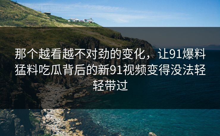 那个越看越不对劲的变化,让91爆料猛料吃瓜背后的新91视频变得没法轻轻带过 那个越看越不对劲的变化,让91爆料猛料吃瓜背后的新91视频变得没法轻轻带过