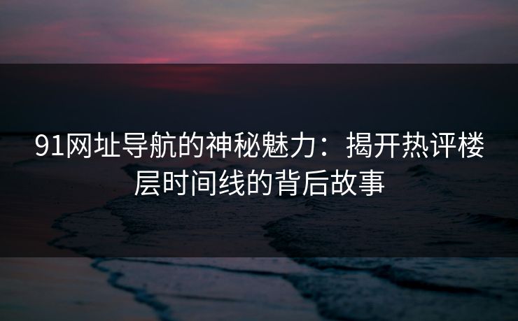 91网址导航的神秘魅力:揭开热评楼层时间线的背后故事 91网址导航的神秘魅力:揭开热评楼层时间线的背后故事