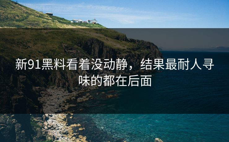 新91黑料看着没动静，结果最耐人寻味的都在后面