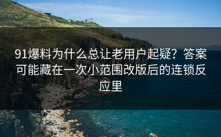 91爆料为什么总让老用户起疑？答案可能藏在一次小范围改版后的连锁反应里