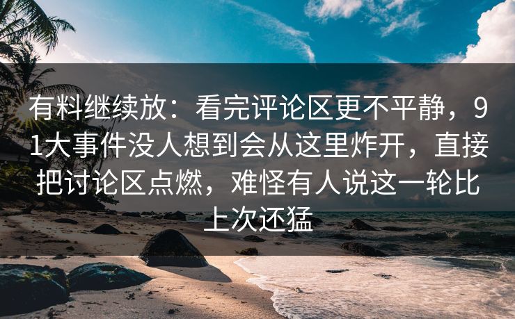 有料继续放:看完评论区更不平静,91大事件没人想到会从这里炸开,直接把讨论区点燃,难怪有人说这一轮比上次还猛 有料继续放:看完评论区更不平静,91大事件没人想到会从这里炸开,直接把讨论区点燃,难怪有人说这一轮比上次还猛