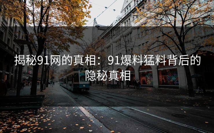 揭秘91网的真相:91爆料猛料背后的隐秘真相 揭秘91网的真相:91爆料猛料背后的隐秘真相