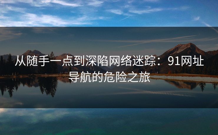 从随手一点到深陷网络迷踪：91网址导航的危险之旅