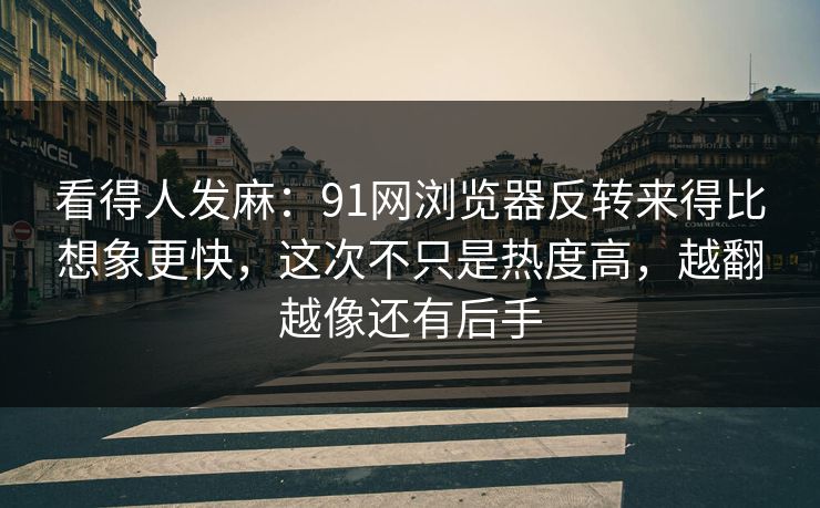 看得人发麻:91网浏览器反转来得比想象更快,这次不只是热度高,越翻越像还有后手 看得人发麻:91网浏览器反转来得比想象更快,这次不只是热度高,越翻越像还有后手
