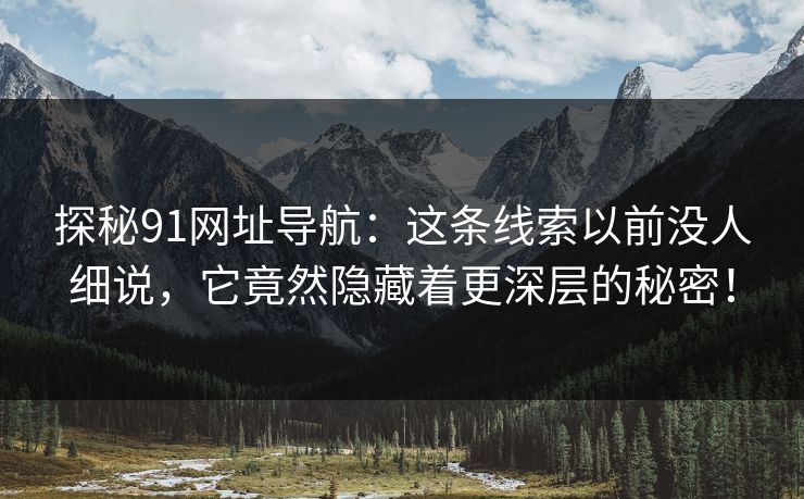 探秘91网址导航:这条线索以前没人细说,它竟然隐藏着更深层的秘密! 探秘91网址导航:这条线索以前没人细说,它竟然隐藏着更深层的秘密!