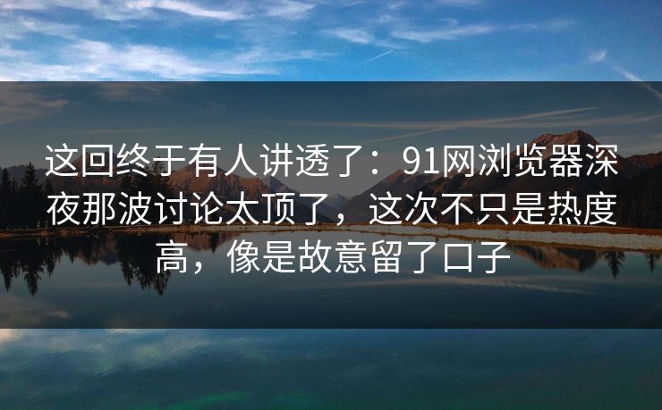 这回终于有人讲透了:91网浏览器深夜那波讨论太顶了,这次不只是热度高,像是故意留了口子 这回终于有人讲透了:91网浏览器深夜那波讨论太顶了,这次不只是热度高,像是故意留了口子