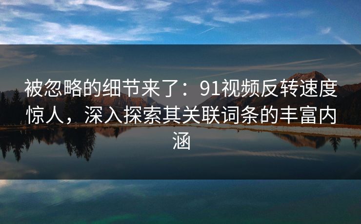 被忽略的细节来了:91视频反转速度惊人,深入探索其关联词条的丰富内涵 被忽略的细节来了:91视频反转速度惊人,深入探索其关联词条的丰富内涵