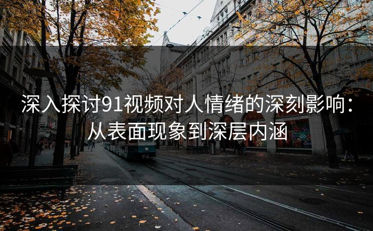 深入探讨91视频对人情绪的深刻影响：从表面现象到深层内涵