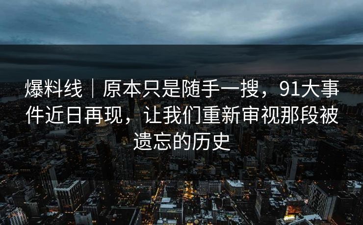 爆料线｜原本只是随手一搜，91大事件近日再现，让我们重新审视那段被遗忘的历史