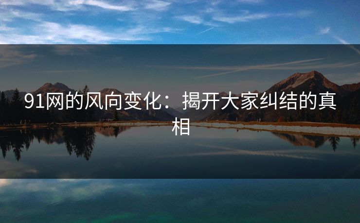 91网的风向变化:揭开大家纠结的真相 91网的风向变化:揭开大家纠结的真相