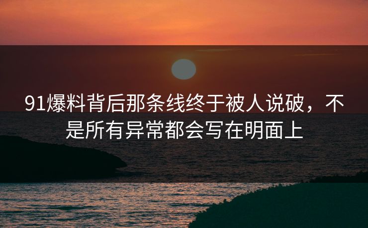 91爆料背后那条线终于被人说破，不是所有异常都会写在明面上