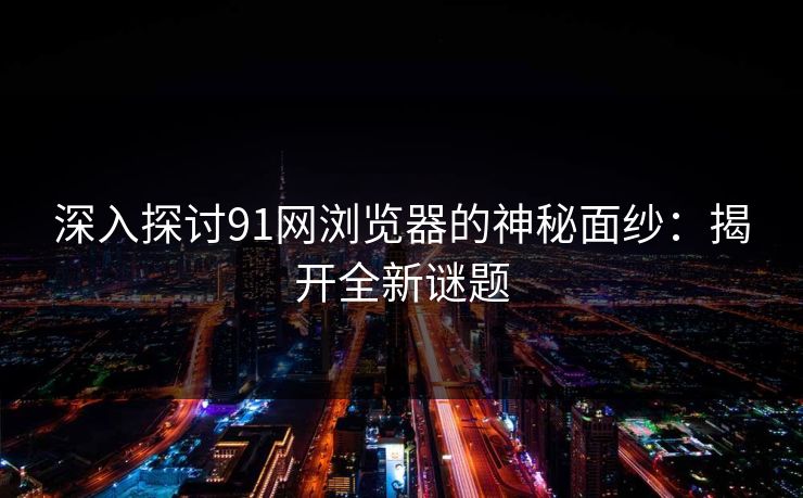 深入探讨91网浏览器的神秘面纱：揭开全新谜题