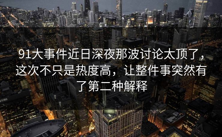 91大事件近日深夜那波讨论太顶了,这次不只是热度高,让整件事突然有了第二种解释 91大事件近日深夜那波讨论太顶了,这次不只是热度高,让整件事突然有了第二种解释