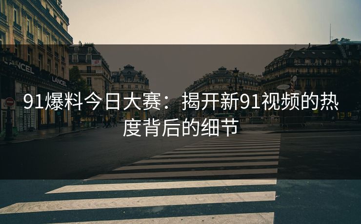 91爆料今日大赛：揭开新91视频的热度背后的细节