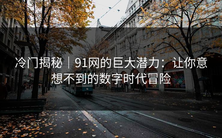 冷门揭秘｜91网的巨大潜力：让你意想不到的数字时代冒险