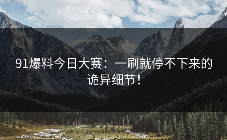 91爆料今日大赛:一刷就停不下来的诡异细节! 91爆料今日大赛:一刷就停不下来的诡异细节!