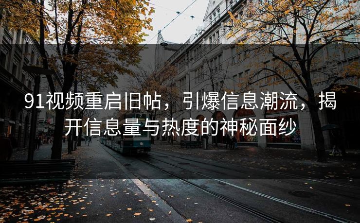 91视频重启旧帖，引爆信息潮流，揭开信息量与热度的神秘面纱