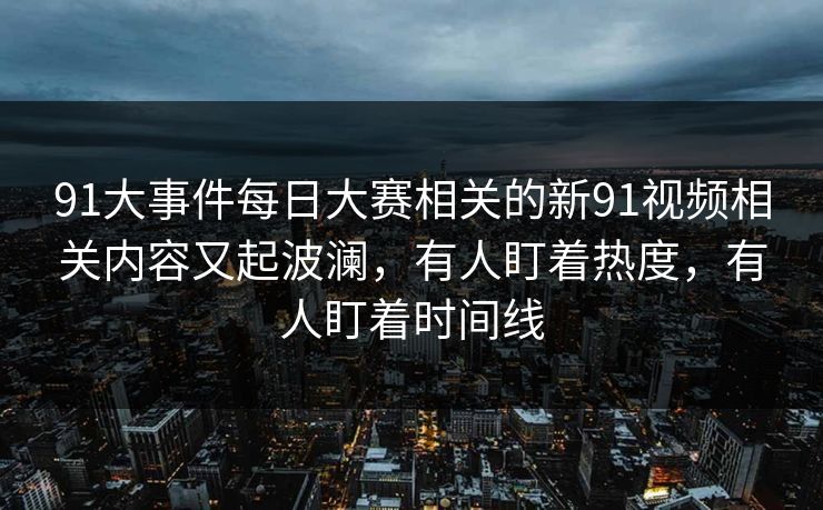 91大事件每日大赛相关的新91视频相关内容又起波澜,有人盯着热度,有人盯着时间线 91大事件每日大赛相关的新91视频相关内容又起波澜,有人盯着热度,有人盯着时间线