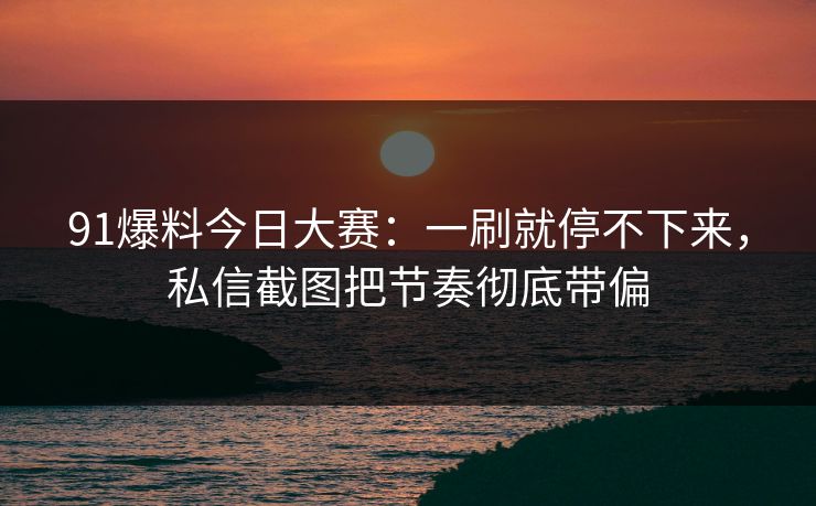 91爆料今日大赛:一刷就停不下来,私信截图把节奏彻底带偏 91爆料今日大赛:一刷就停不下来,私信截图把节奏彻底带偏