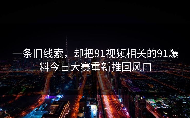一条旧线索，却把91视频相关的91爆料今日大赛重新推回风口