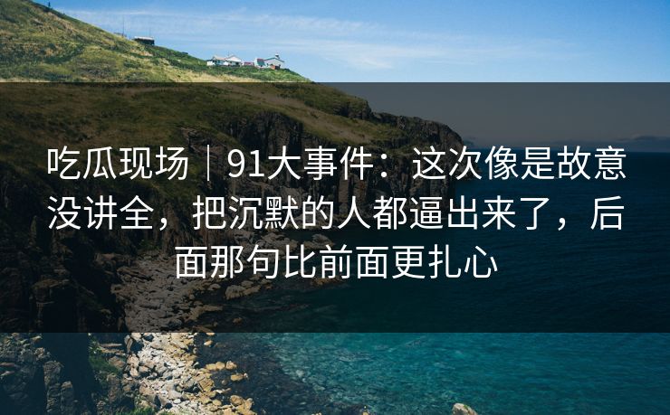 吃瓜现场｜91大事件：这次像是故意没讲全，把沉默的人都逼出来了，后面那句比前面更扎心