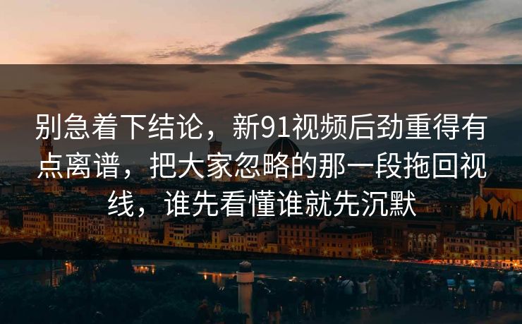 别急着下结论,新91视频后劲重得有点离谱,把大家忽略的那一段拖回视线,谁先看懂谁就先沉默 别急着下结论,新91视频后劲重得有点离谱,把大家忽略的那一段拖回视线,谁先看懂谁就先沉默