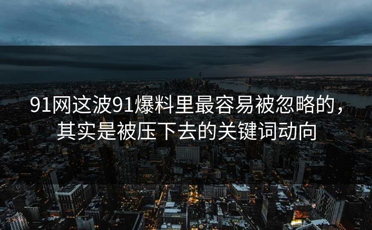91网这波91爆料里最容易被忽略的，其实是被压下去的关键词动向
