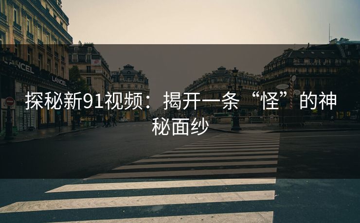 探秘新91视频:揭开一条“怪”的神秘面纱 探秘新91视频:揭开一条“怪”的神秘面纱