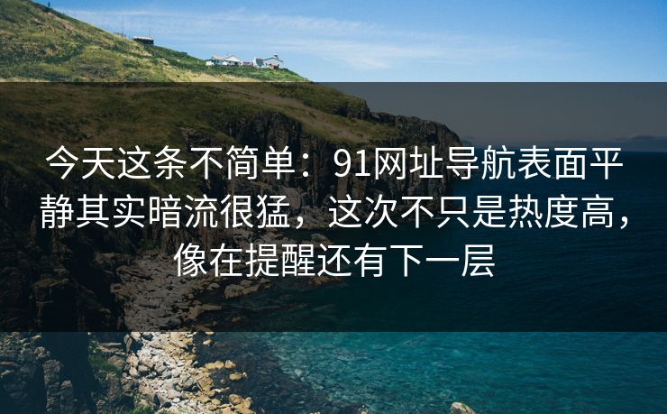 今天这条不简单：91网址导航表面平静其实暗流很猛，这次不只是热度高，像在提醒还有下一层