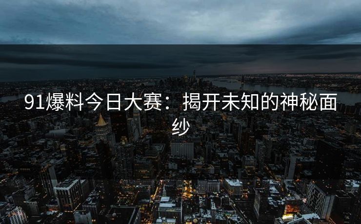 91爆料今日大赛：揭开未知的神秘面纱