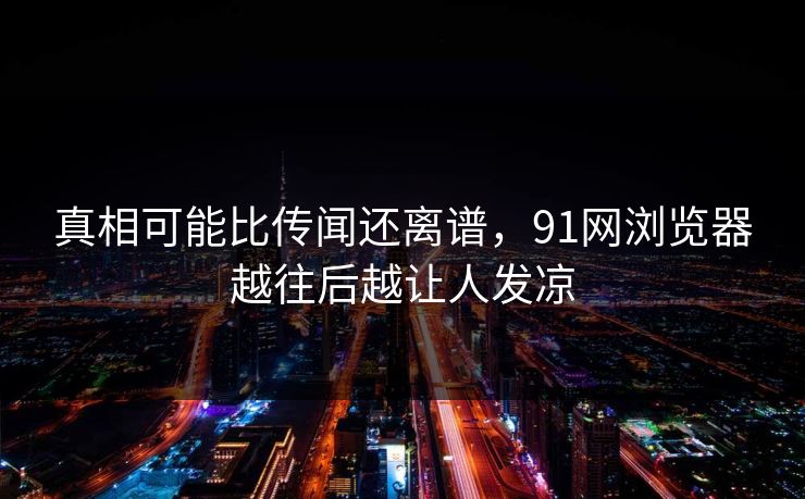 真相可能比传闻还离谱,91网浏览器越往后越让人发凉 真相可能比传闻还离谱,91网浏览器越往后越让人发凉