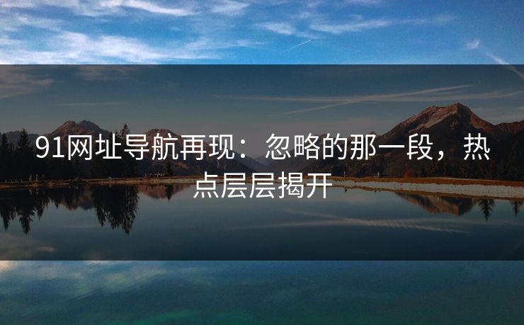 91网址导航再现：忽略的那一段，热点层层揭开