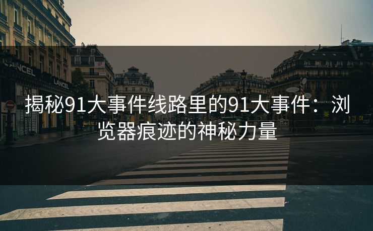 揭秘91大事件线路里的91大事件:浏览器痕迹的神秘力量 揭秘91大事件线路里的91大事件:浏览器痕迹的神秘力量