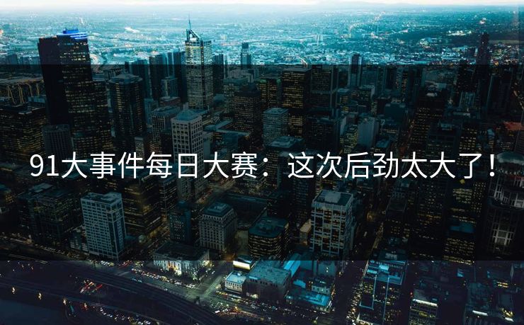 91大事件每日大赛：这次后劲太大了！