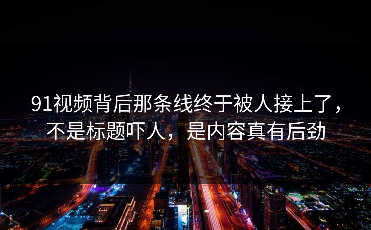 91视频背后那条线终于被人接上了，不是标题吓人，是内容真有后劲