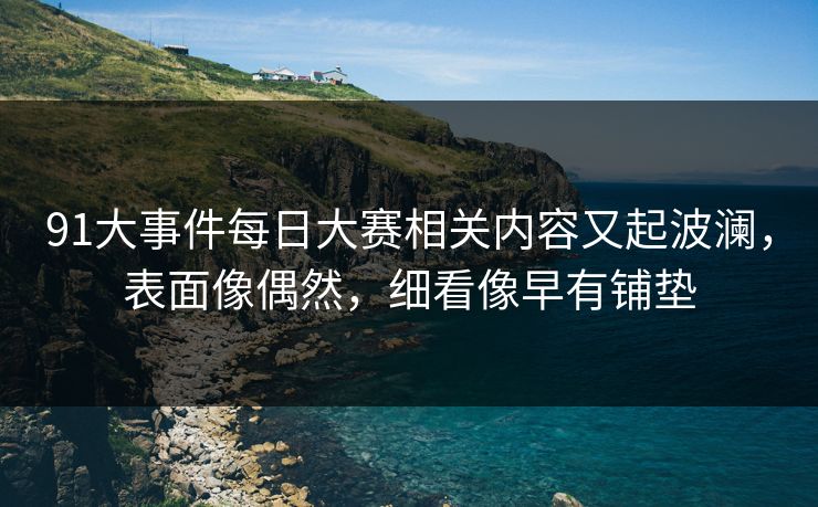 91大事件每日大赛相关内容又起波澜,表面像偶然,细看像早有铺垫 91大事件每日大赛相关内容又起波澜,表面像偶然,细看像早有铺垫