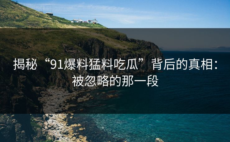 揭秘“91爆料猛料吃瓜”背后的真相：被忽略的那一段