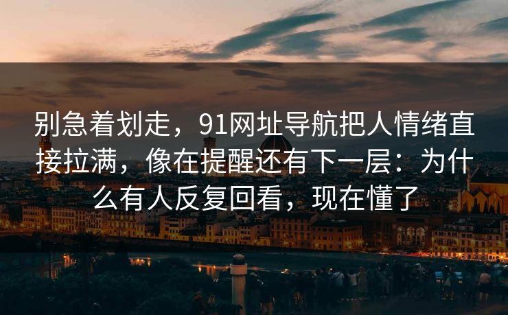 别急着划走，91网址导航把人情绪直接拉满，像在提醒还有下一层：为什么有人反复回看，现在懂了