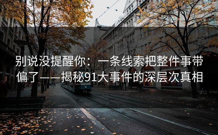 别说没提醒你：一条线索把整件事带偏了——揭秘91大事件的深层次真相