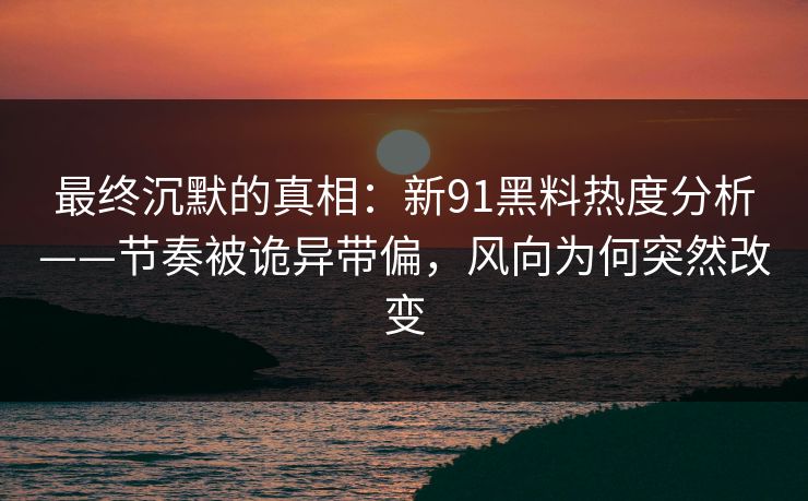 最终沉默的真相:新91黑料热度分析——节奏被诡异带偏,风向为何突然改变 最终沉默的真相:新91黑料热度分析——节奏被诡异带偏,风向为何突然改变