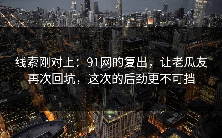 线索刚对上：91网的复出，让老瓜友再次回坑，这次的后劲更不可挡