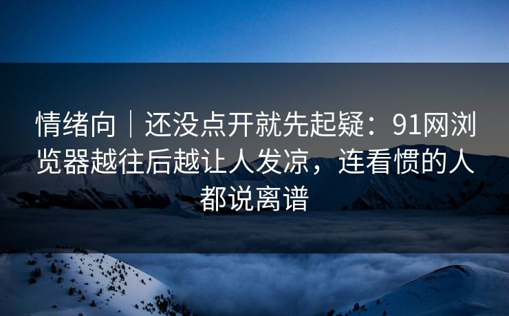 情绪向|还没点开就先起疑:91网浏览器越往后越让人发凉,连看惯的人都说离谱 情绪向|还没点开就先起疑:91网浏览器越往后越让人发凉,连看惯的人都说离谱