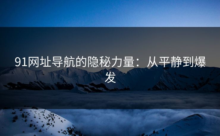91网址导航的隐秘力量:从平静到爆发 91网址导航的隐秘力量:从平静到爆发