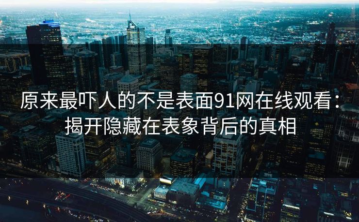 原来最吓人的不是表面91网在线观看：揭开隐藏在表象背后的真相
