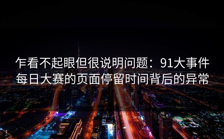 乍看不起眼但很说明问题:91大事件每日大赛的页面停留时间背后的异常 乍看不起眼但很说明问题:91大事件每日大赛的页面停留时间背后的异常
