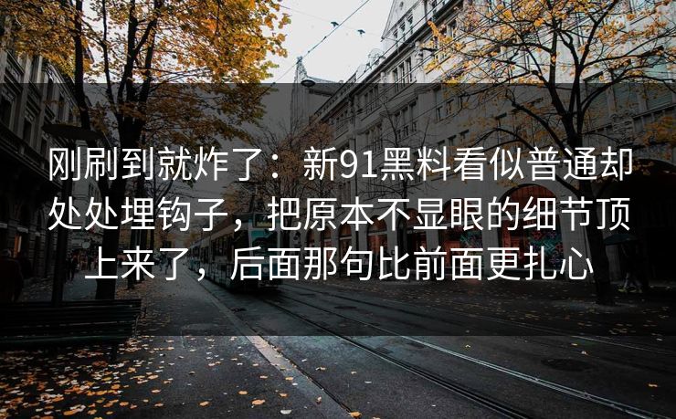 刚刷到就炸了:新91黑料看似普通却处处埋钩子,把原本不显眼的细节顶上来了,后面那句比前面更扎心 刚刷到就炸了:新91黑料看似普通却处处埋钩子,把原本不显眼的细节顶上来了,后面那句比前面更扎心