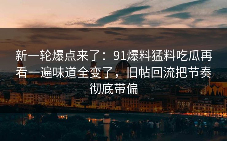 新一轮爆点来了：91爆料猛料吃瓜再看一遍味道全变了，旧帖回流把节奏彻底带偏