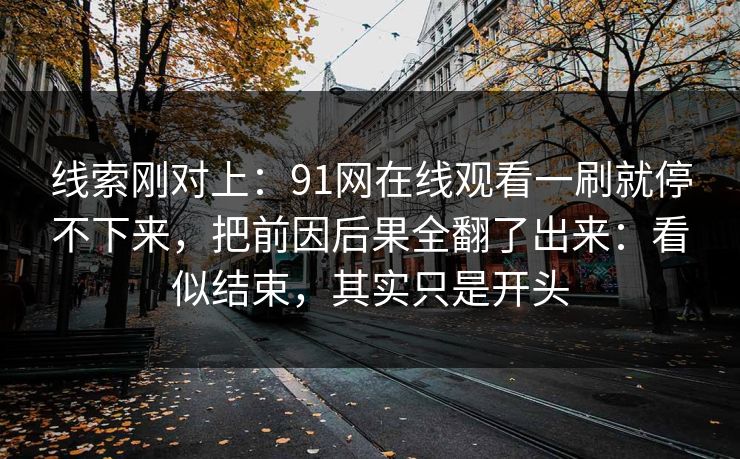 线索刚对上：91网在线观看一刷就停不下来，把前因后果全翻了出来：看似结束，其实只是开头
